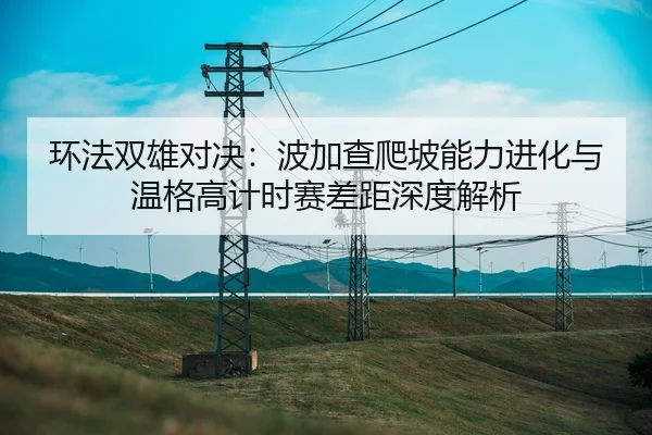 环法双雄对决：波加查爬坡能力进化与温格高计时赛差距深度解析