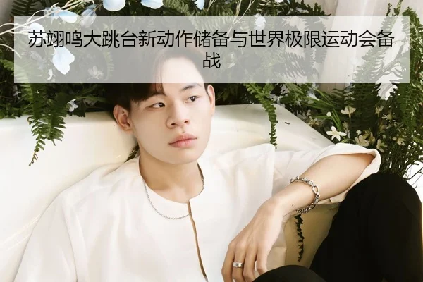 苏翊鸣大跳台新动作储备与世界极限运动会备战