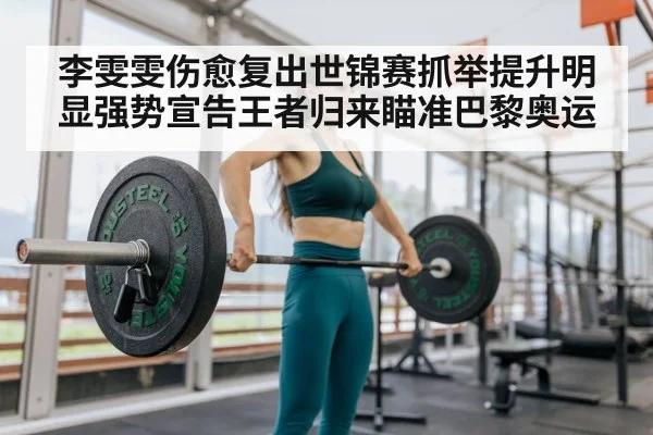 李雯雯伤愈复出世锦赛抓举提升明显强势宣告王者归来瞄准巴黎奥运