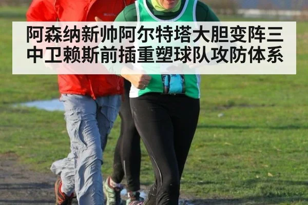 阿森纳新帅阿尔特塔大胆变阵三中卫赖斯前插重塑球队攻防体系